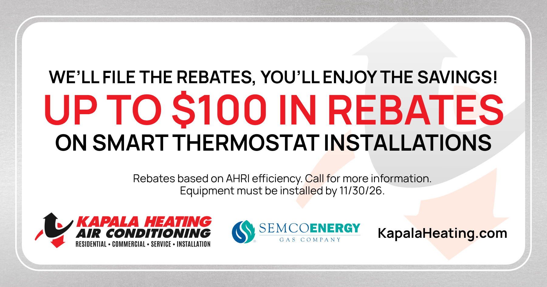 We'll file the rebates, you'll enjoy the savings! Up to $100 in rebates on smart thermostat installations. Rebates based on AHRI efficiency. Call for more information. Equipment must be installed by 11/30/26.